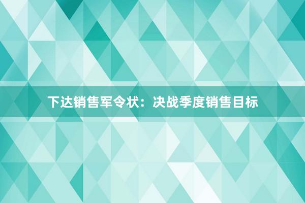 下达销售军令状：决战季度销售目标