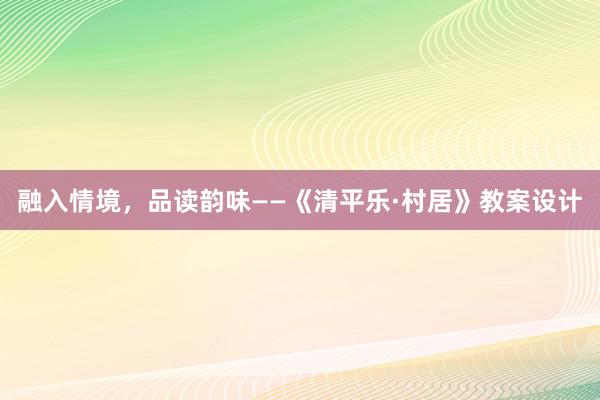 融入情境，品读韵味——《清平乐·村居》教案设计