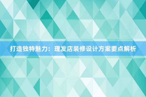 打造独特魅力：理发店装修设计方案要点解析