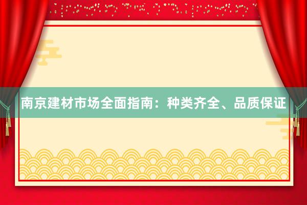 南京建材市场全面指南：种类齐全、品质保证