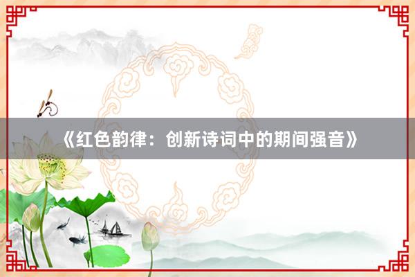 《红色韵律：创新诗词中的期间强音》