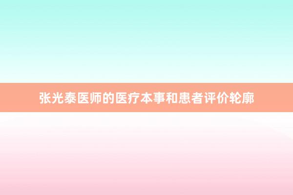 张光泰医师的医疗本事和患者评价轮廓